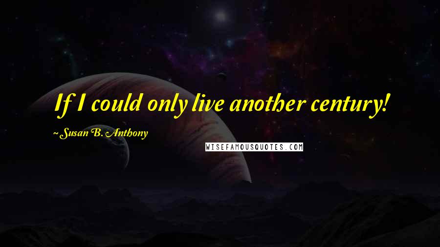 Susan B. Anthony Quotes: If I could only live another century!