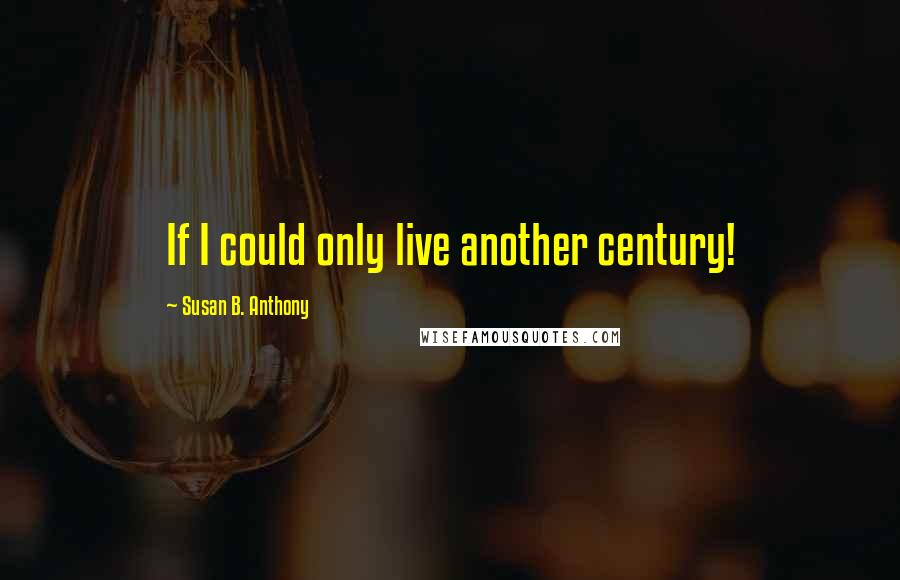 Susan B. Anthony Quotes: If I could only live another century!