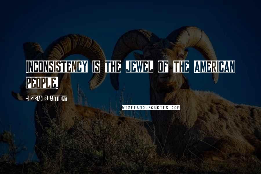 Susan B. Anthony Quotes: Inconsistency is the jewel of the American people.