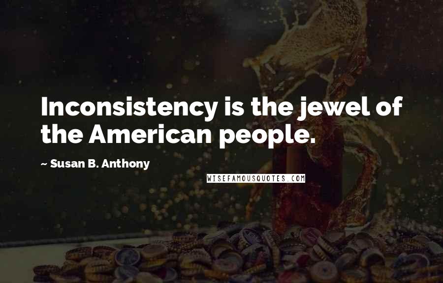Susan B. Anthony Quotes: Inconsistency is the jewel of the American people.
