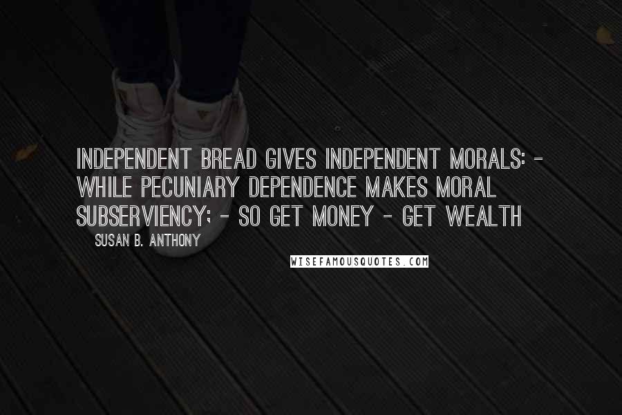 Susan B. Anthony Quotes: Independent bread gives independent morals: - while pecuniary dependence makes moral subserviency; - So get money - get wealth