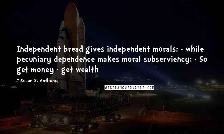 Susan B. Anthony Quotes: Independent bread gives independent morals: - while pecuniary dependence makes moral subserviency; - So get money - get wealth