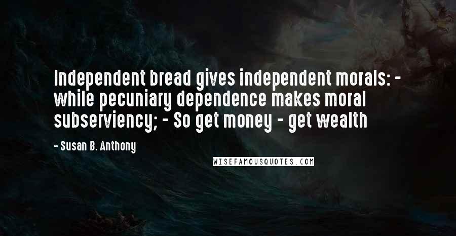 Susan B. Anthony Quotes: Independent bread gives independent morals: - while pecuniary dependence makes moral subserviency; - So get money - get wealth