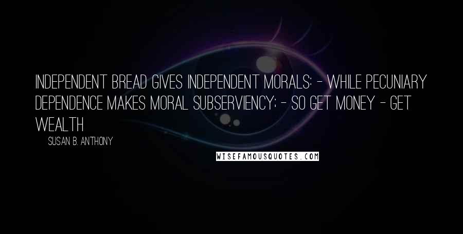 Susan B. Anthony Quotes: Independent bread gives independent morals: - while pecuniary dependence makes moral subserviency; - So get money - get wealth