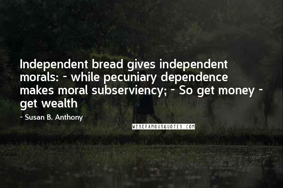 Susan B. Anthony Quotes: Independent bread gives independent morals: - while pecuniary dependence makes moral subserviency; - So get money - get wealth