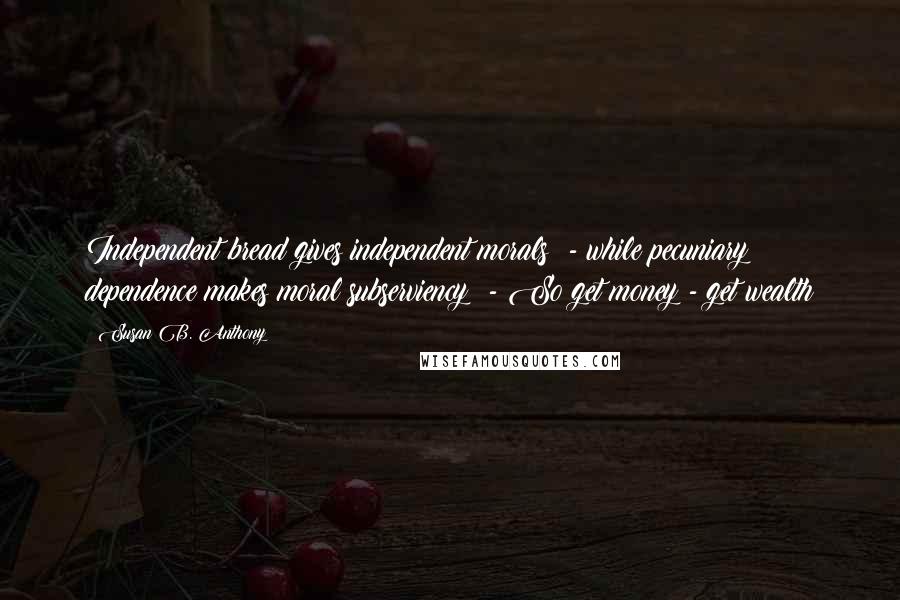 Susan B. Anthony Quotes: Independent bread gives independent morals: - while pecuniary dependence makes moral subserviency; - So get money - get wealth