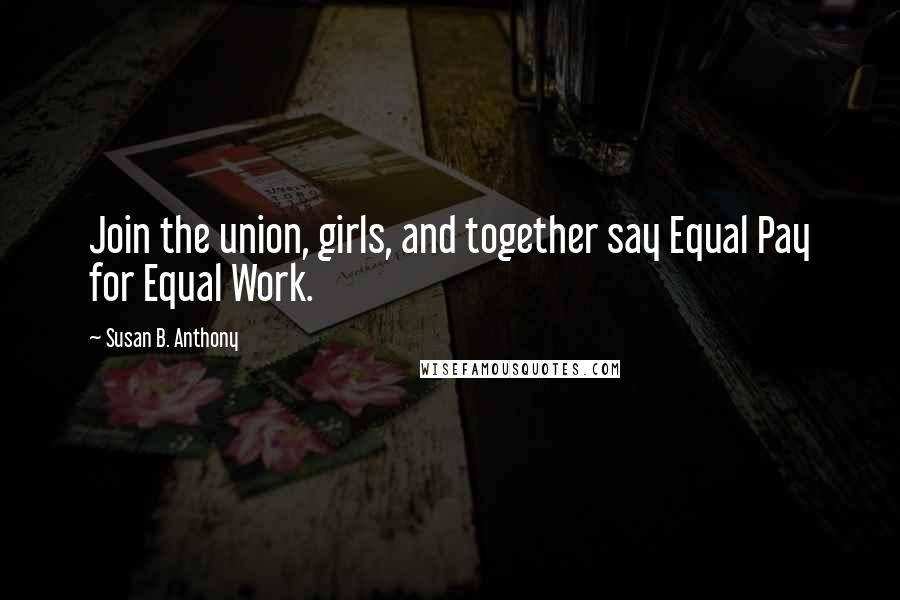 Susan B. Anthony Quotes: Join the union, girls, and together say Equal Pay for Equal Work.