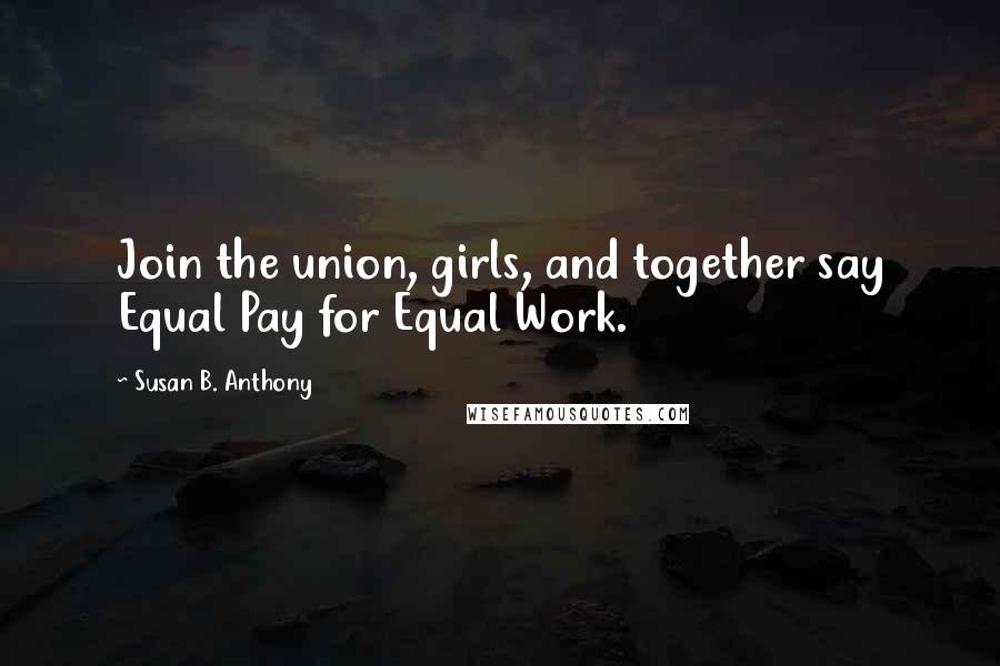 Susan B. Anthony Quotes: Join the union, girls, and together say Equal Pay for Equal Work.