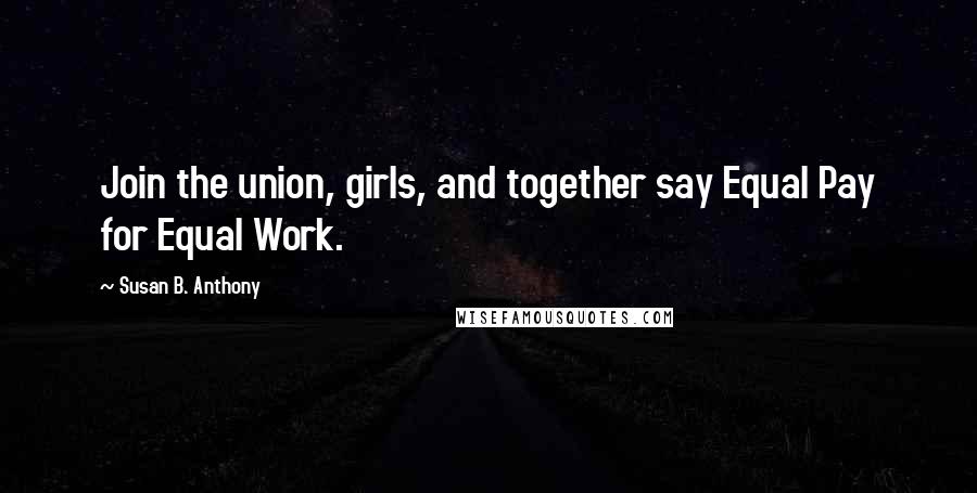 Susan B. Anthony Quotes: Join the union, girls, and together say Equal Pay for Equal Work.