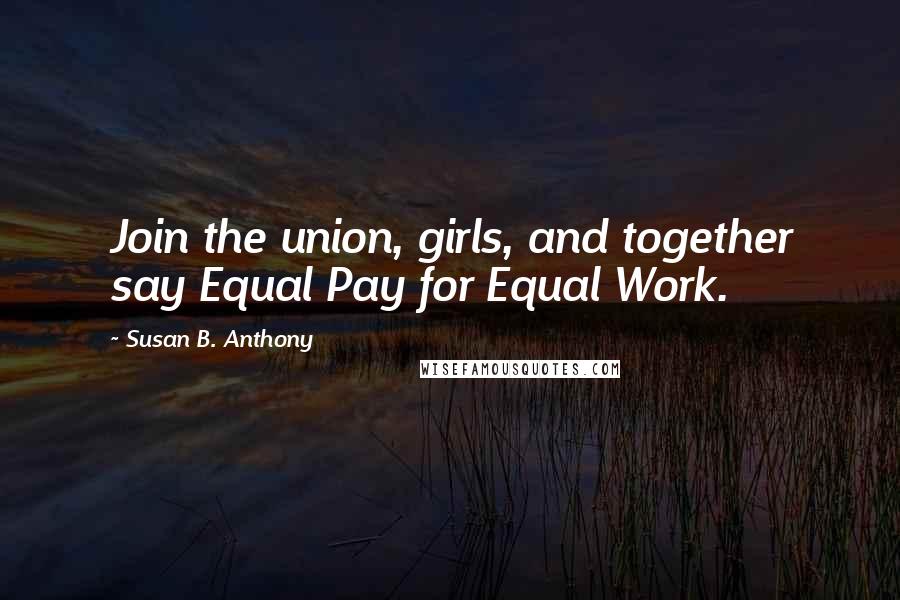 Susan B. Anthony Quotes: Join the union, girls, and together say Equal Pay for Equal Work.