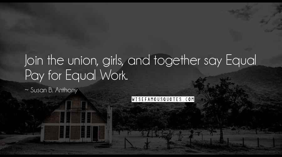 Susan B. Anthony Quotes: Join the union, girls, and together say Equal Pay for Equal Work.