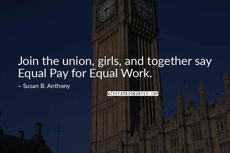 Susan B. Anthony Quotes: Join the union, girls, and together say Equal Pay for Equal Work.