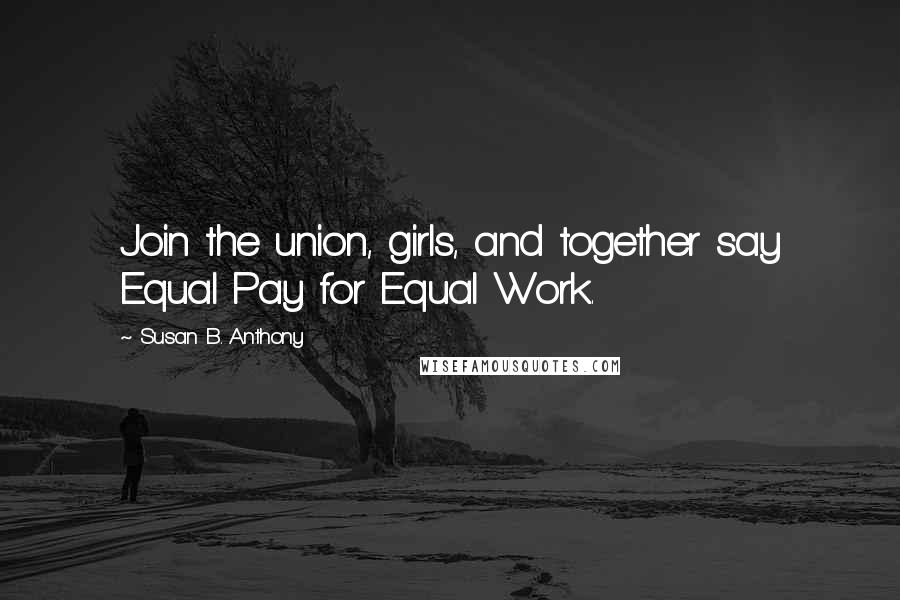 Susan B. Anthony Quotes: Join the union, girls, and together say Equal Pay for Equal Work.