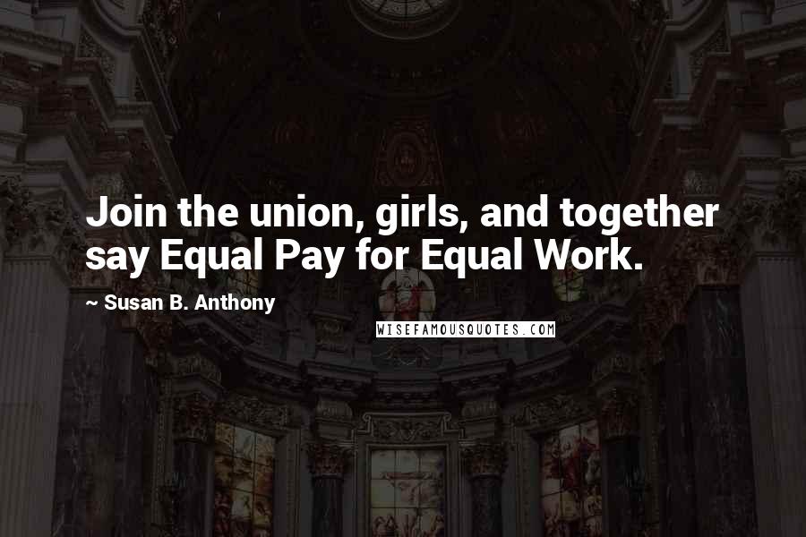 Susan B. Anthony Quotes: Join the union, girls, and together say Equal Pay for Equal Work.