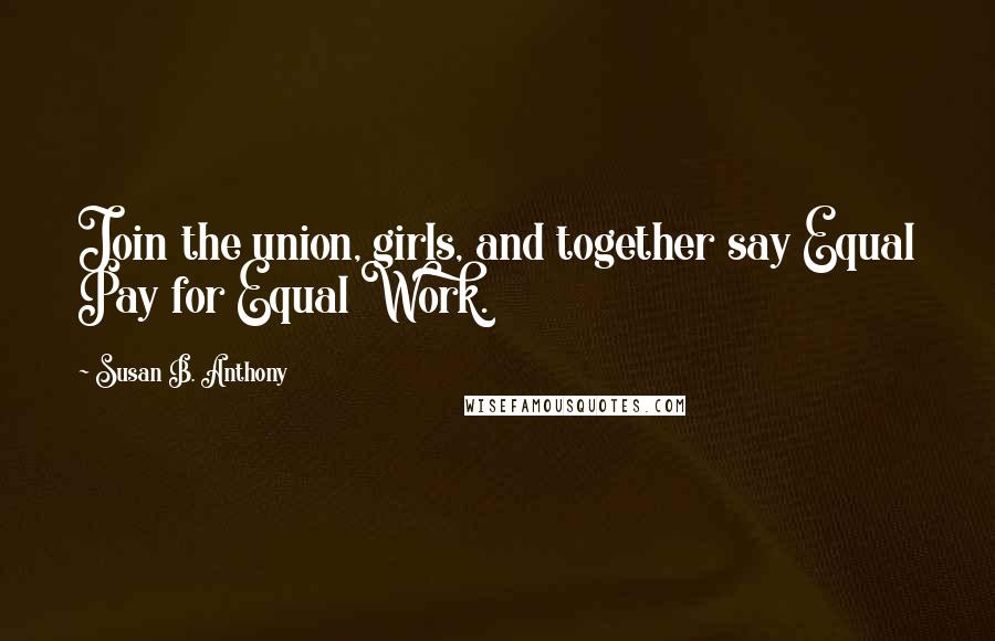 Susan B. Anthony Quotes: Join the union, girls, and together say Equal Pay for Equal Work.