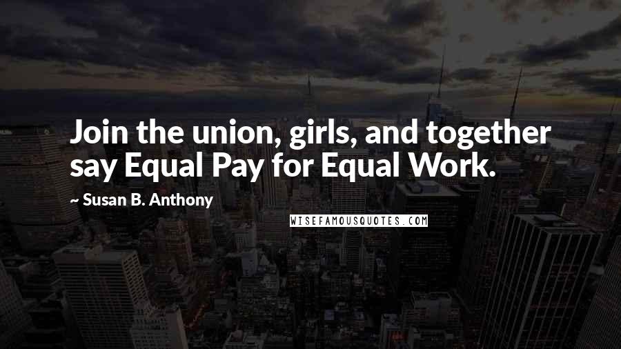 Susan B. Anthony Quotes: Join the union, girls, and together say Equal Pay for Equal Work.