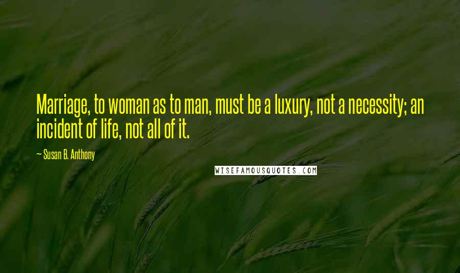 Susan B. Anthony Quotes: Marriage, to woman as to man, must be a luxury, not a necessity; an incident of life, not all of it.