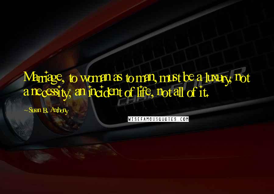 Susan B. Anthony Quotes: Marriage, to woman as to man, must be a luxury, not a necessity; an incident of life, not all of it.