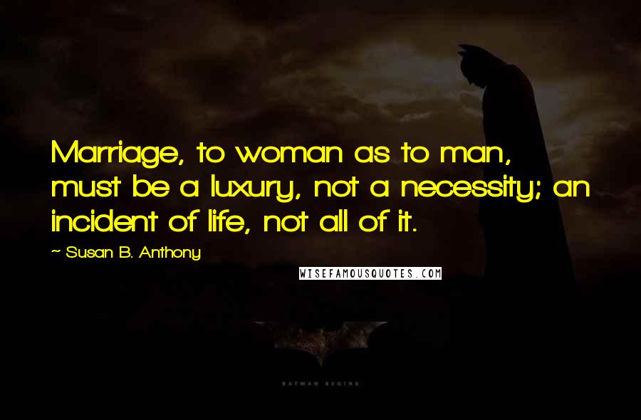 Susan B. Anthony Quotes: Marriage, to woman as to man, must be a luxury, not a necessity; an incident of life, not all of it.