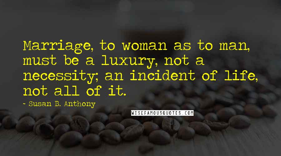 Susan B. Anthony Quotes: Marriage, to woman as to man, must be a luxury, not a necessity; an incident of life, not all of it.