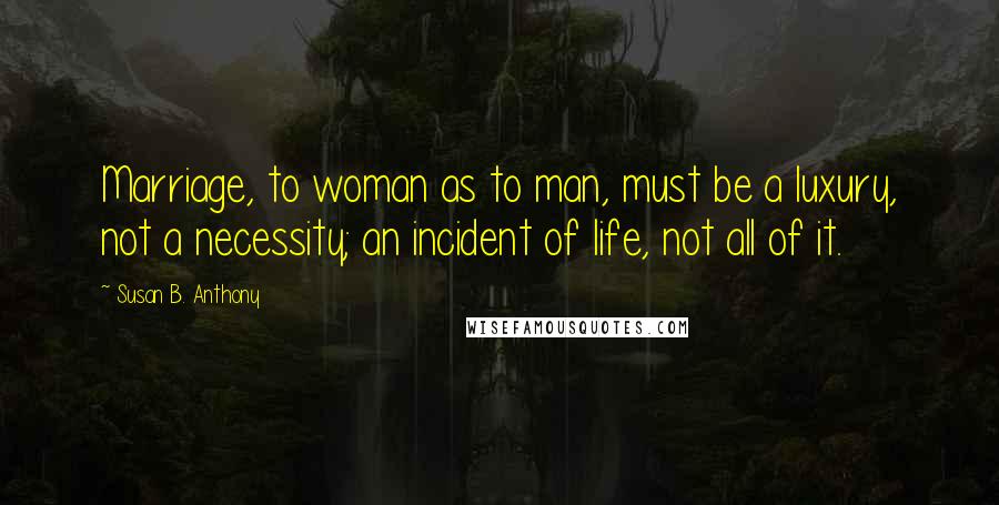 Susan B. Anthony Quotes: Marriage, to woman as to man, must be a luxury, not a necessity; an incident of life, not all of it.