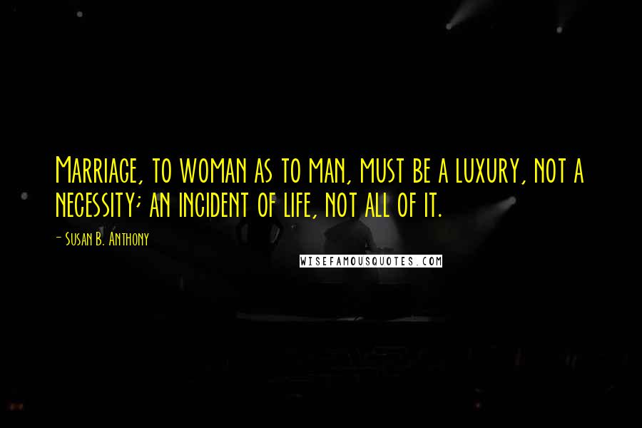 Susan B. Anthony Quotes: Marriage, to woman as to man, must be a luxury, not a necessity; an incident of life, not all of it.