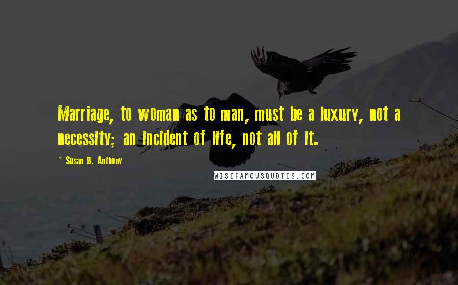 Susan B. Anthony Quotes: Marriage, to woman as to man, must be a luxury, not a necessity; an incident of life, not all of it.