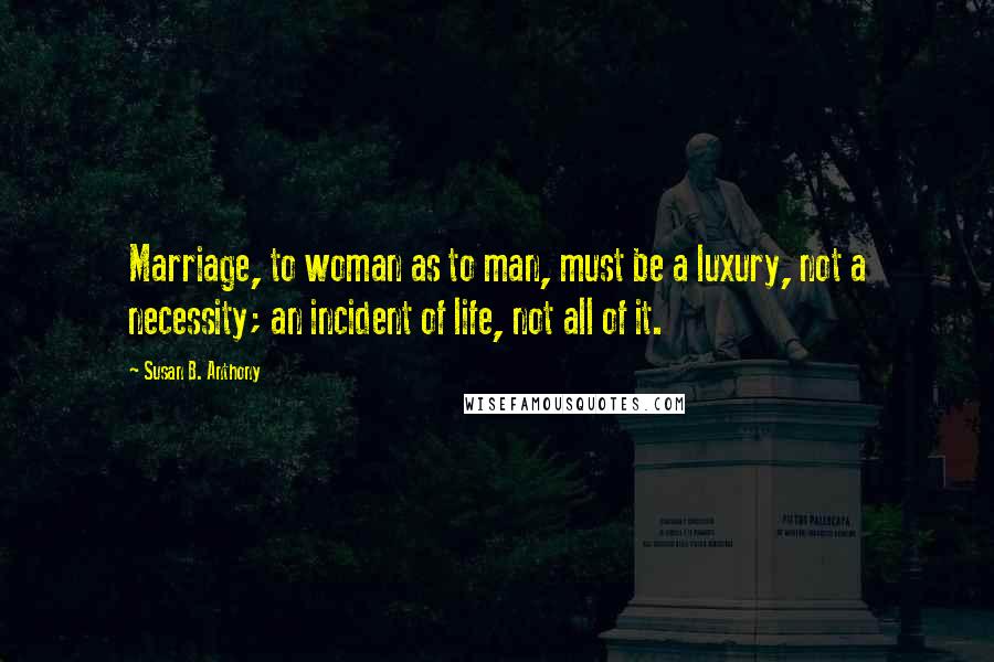 Susan B. Anthony Quotes: Marriage, to woman as to man, must be a luxury, not a necessity; an incident of life, not all of it.