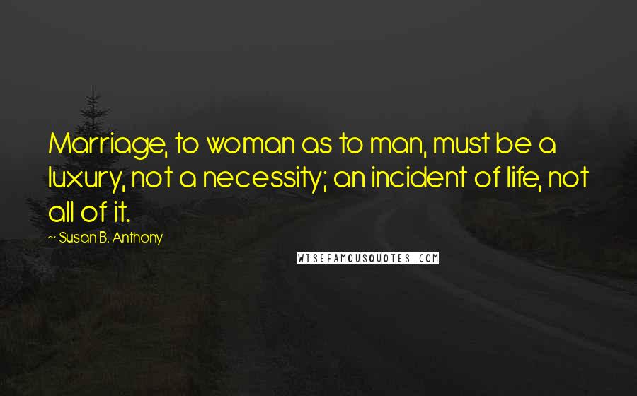 Susan B. Anthony Quotes: Marriage, to woman as to man, must be a luxury, not a necessity; an incident of life, not all of it.