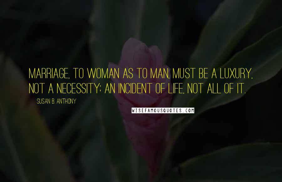 Susan B. Anthony Quotes: Marriage, to woman as to man, must be a luxury, not a necessity; an incident of life, not all of it.