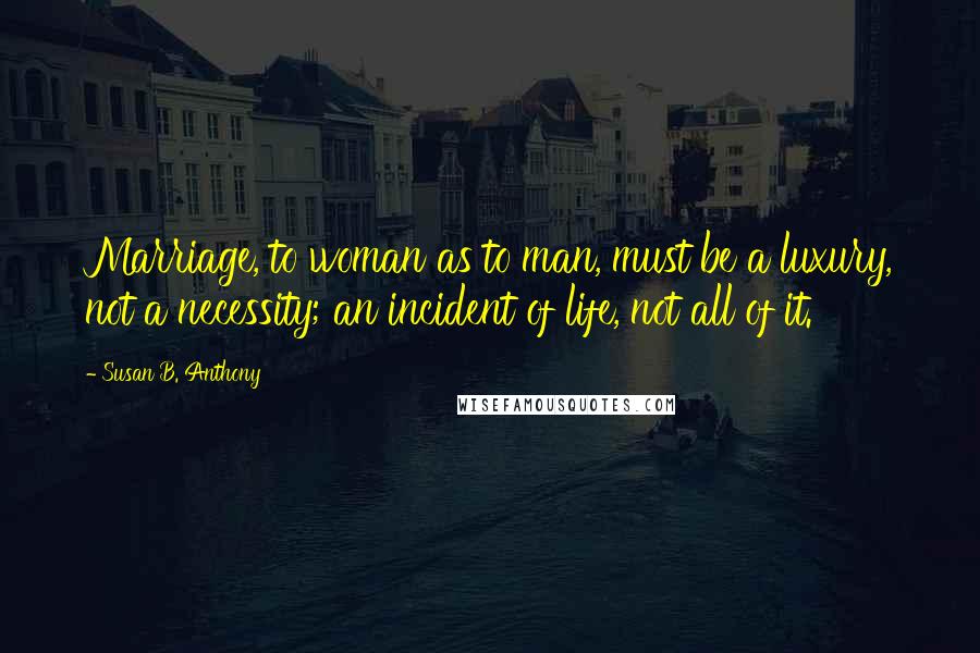 Susan B. Anthony Quotes: Marriage, to woman as to man, must be a luxury, not a necessity; an incident of life, not all of it.