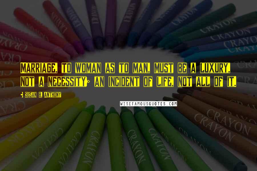 Susan B. Anthony Quotes: Marriage, to woman as to man, must be a luxury, not a necessity; an incident of life, not all of it.