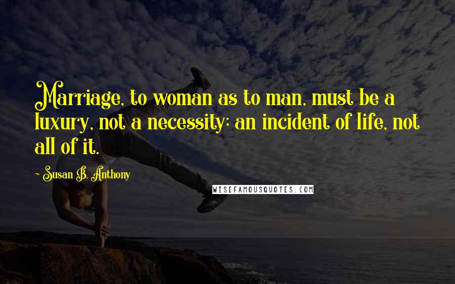 Susan B. Anthony Quotes: Marriage, to woman as to man, must be a luxury, not a necessity; an incident of life, not all of it.