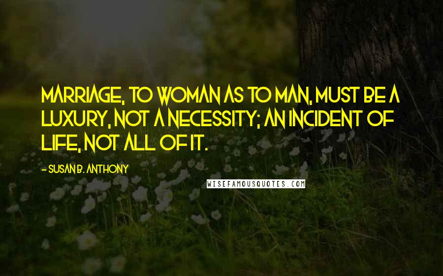 Susan B. Anthony Quotes: Marriage, to woman as to man, must be a luxury, not a necessity; an incident of life, not all of it.