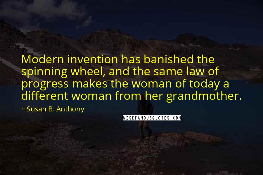 Susan B. Anthony Quotes: Modern invention has banished the spinning wheel, and the same law of progress makes the woman of today a different woman from her grandmother.