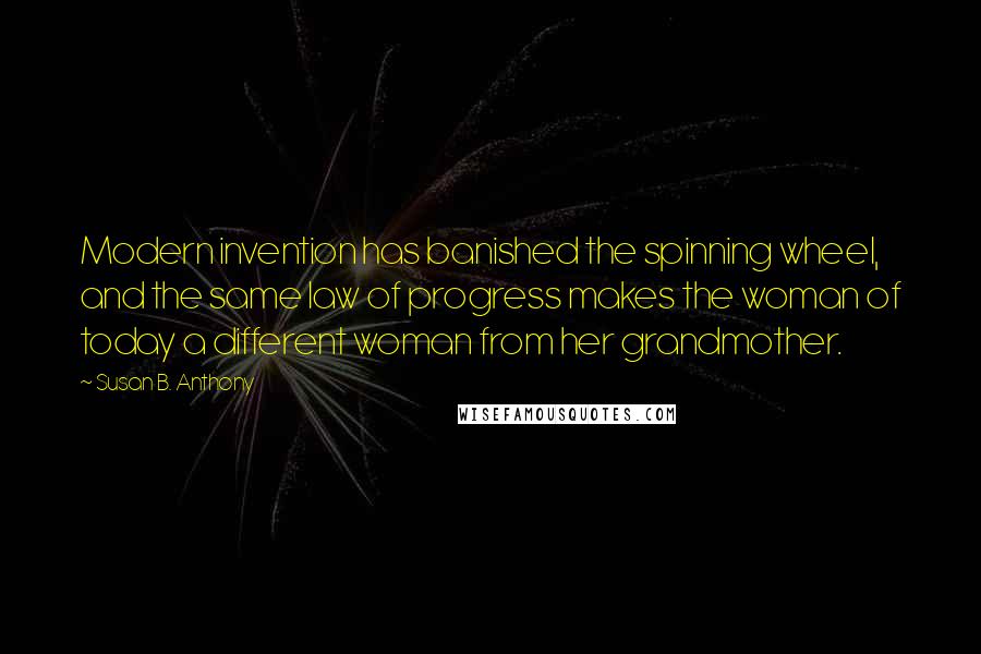 Susan B. Anthony Quotes: Modern invention has banished the spinning wheel, and the same law of progress makes the woman of today a different woman from her grandmother.