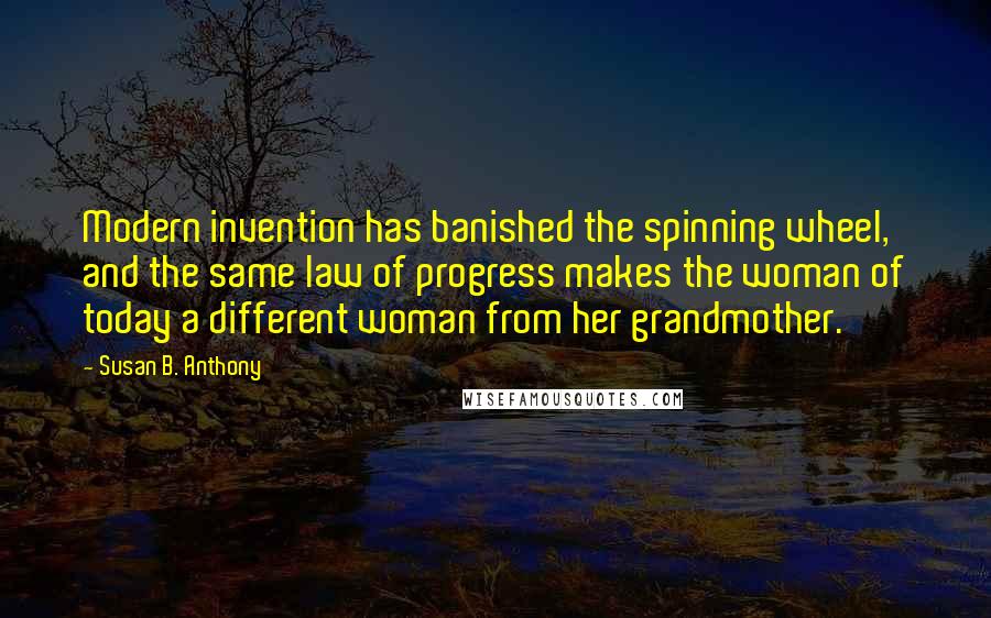 Susan B. Anthony Quotes: Modern invention has banished the spinning wheel, and the same law of progress makes the woman of today a different woman from her grandmother.
