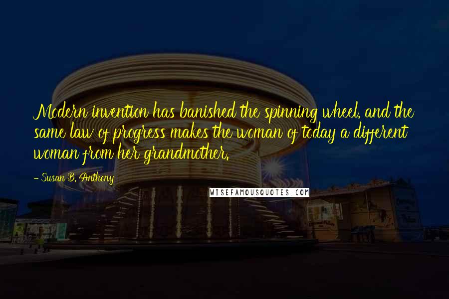 Susan B. Anthony Quotes: Modern invention has banished the spinning wheel, and the same law of progress makes the woman of today a different woman from her grandmother.