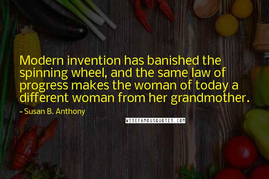 Susan B. Anthony Quotes: Modern invention has banished the spinning wheel, and the same law of progress makes the woman of today a different woman from her grandmother.