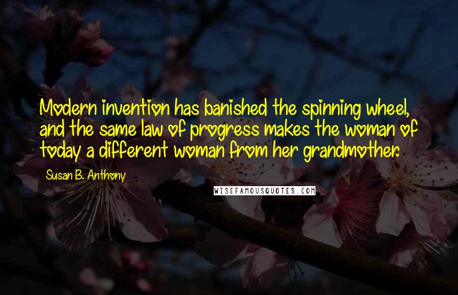 Susan B. Anthony Quotes: Modern invention has banished the spinning wheel, and the same law of progress makes the woman of today a different woman from her grandmother.