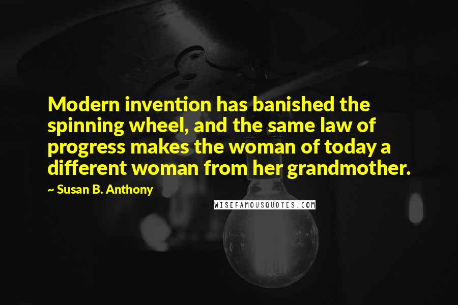 Susan B. Anthony Quotes: Modern invention has banished the spinning wheel, and the same law of progress makes the woman of today a different woman from her grandmother.