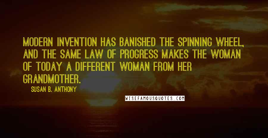 Susan B. Anthony Quotes: Modern invention has banished the spinning wheel, and the same law of progress makes the woman of today a different woman from her grandmother.