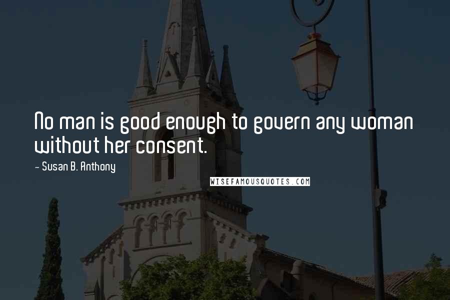 Susan B. Anthony Quotes: No man is good enough to govern any woman without her consent.