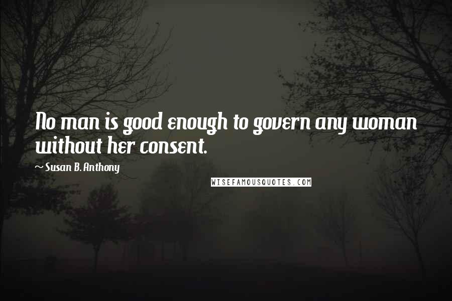 Susan B. Anthony Quotes: No man is good enough to govern any woman without her consent.