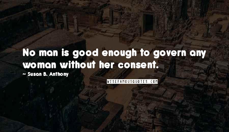 Susan B. Anthony Quotes: No man is good enough to govern any woman without her consent.