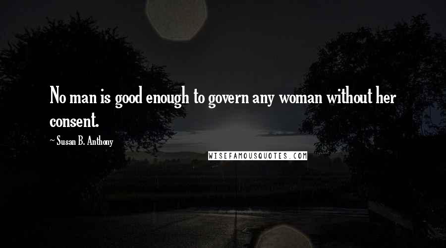 Susan B. Anthony Quotes: No man is good enough to govern any woman without her consent.