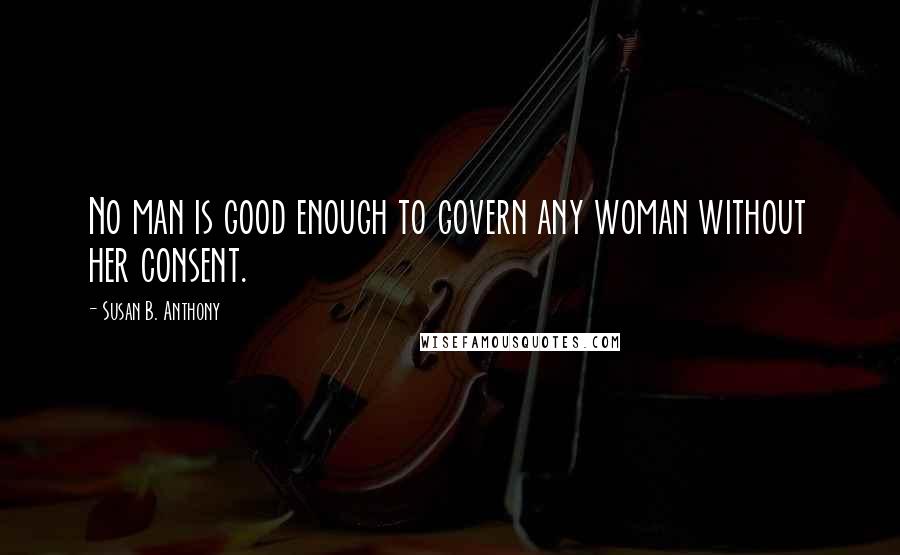 Susan B. Anthony Quotes: No man is good enough to govern any woman without her consent.