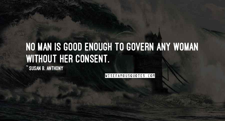 Susan B. Anthony Quotes: No man is good enough to govern any woman without her consent.