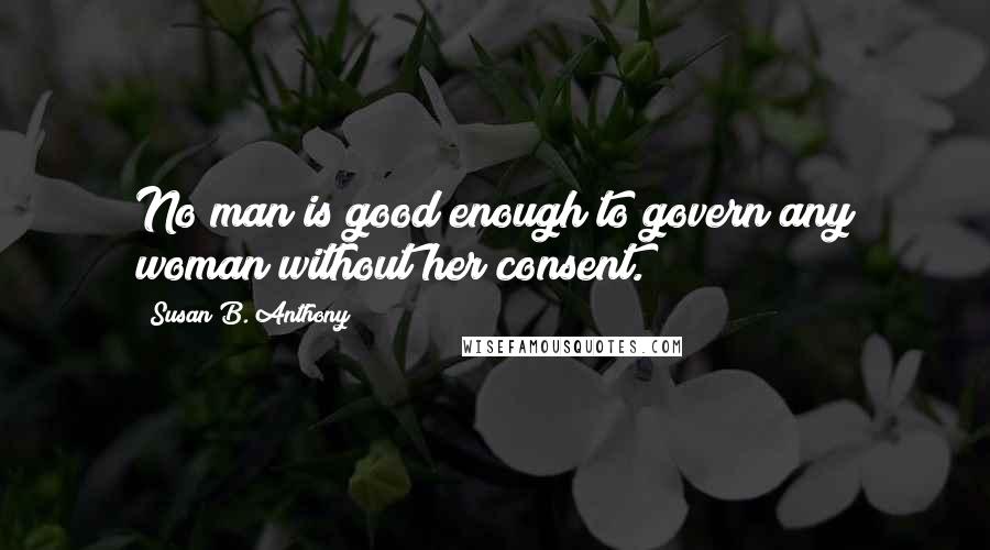 Susan B. Anthony Quotes: No man is good enough to govern any woman without her consent.