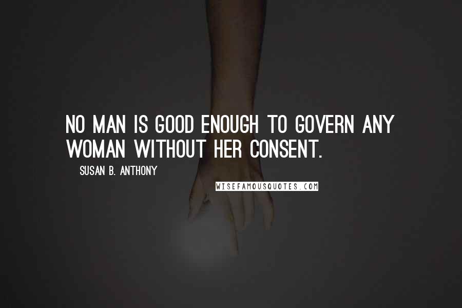 Susan B. Anthony Quotes: No man is good enough to govern any woman without her consent.